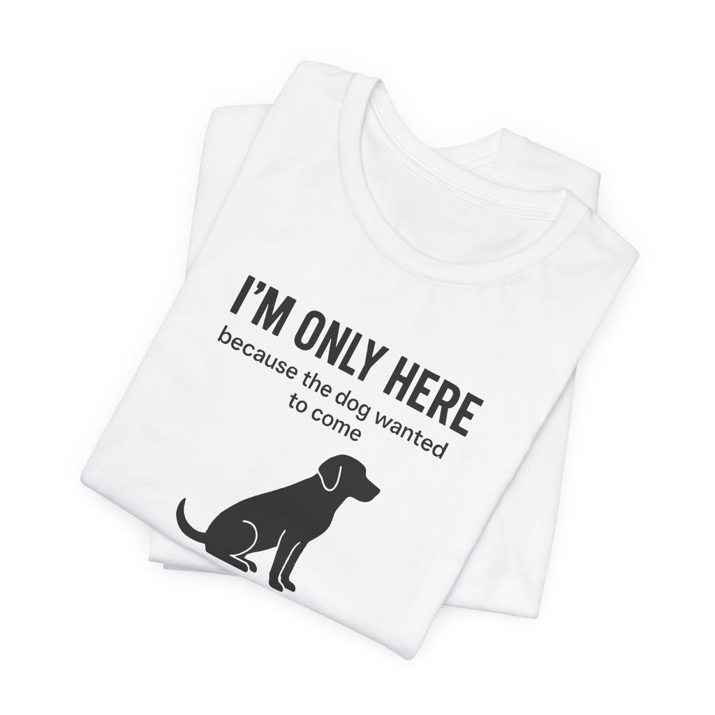 I'M ONLY HERE | Because The Dog Wanted To Come Funny T-Shirt | Lowkey Threads