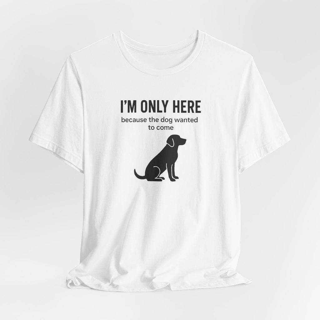 I'M ONLY HERE | Because The Dog Wanted To Come Funny T-Shirt | Lowkey Threads