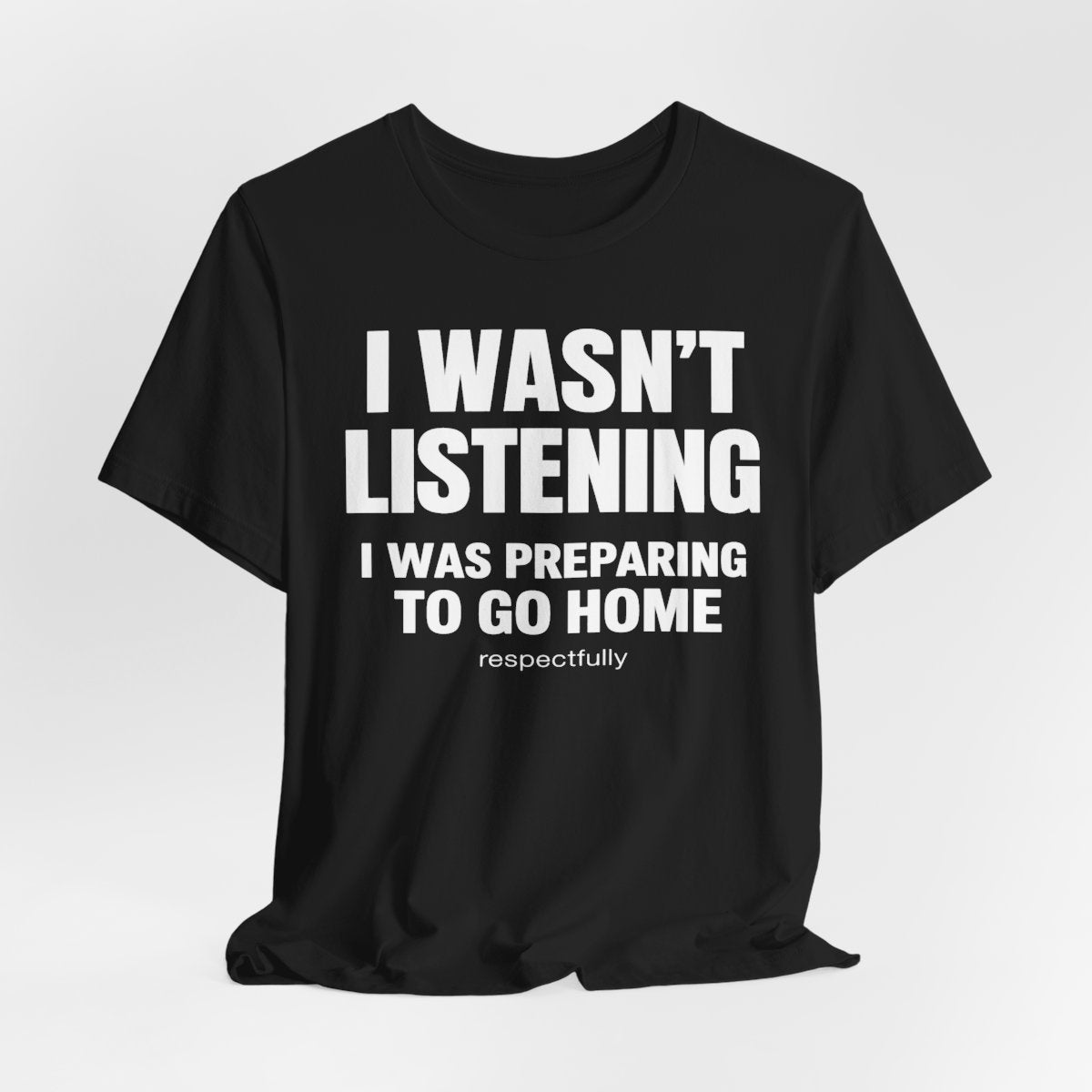 I Wasn't Listening, I Was Preparing to Go Home Funny T-Shirt — Black flat lay