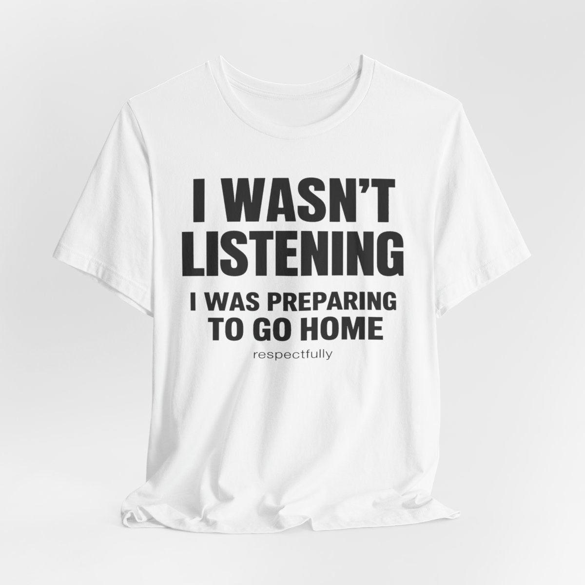 I Wasn't Listening, I Was Preparing to Go Home Funny T-Shirt — White flat lay
