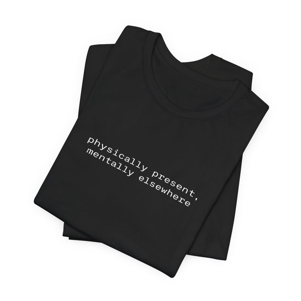 Physically Present Mentally Elsewhere Funny Graphic Tee